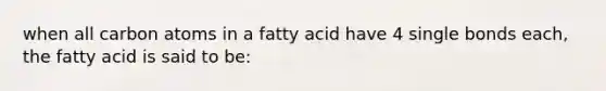 when all carbon atoms in a fatty acid have 4 single bonds each, the fatty acid is said to be: