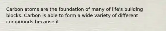 Carbon atoms are the foundation of many of life's building blocks. Carbon is able to form a wide variety of different compounds because it