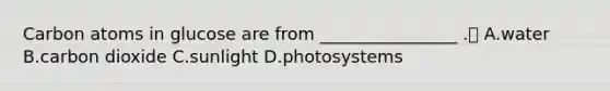 Carbon atoms in glucose are from ________________ . A.water B.carbon dioxide C.sunlight D.photosystems