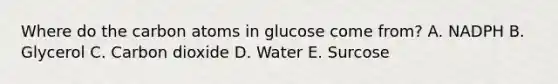 Where do the carbon atoms in glucose come from? A. NADPH B. Glycerol C. Carbon dioxide D. Water E. Surcose