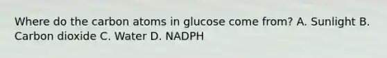 Where do the carbon atoms in glucose come from? A. Sunlight B. Carbon dioxide C. Water D. NADPH