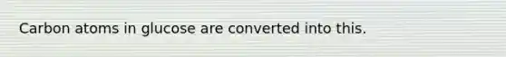 Carbon atoms in glucose are converted into this.