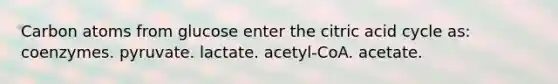 Carbon atoms from glucose enter the citric acid cycle as: coenzymes. pyruvate. lactate. acetyl-CoA. acetate.