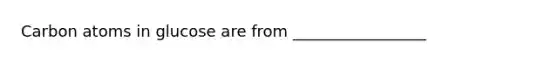 Carbon atoms in glucose are from _________________