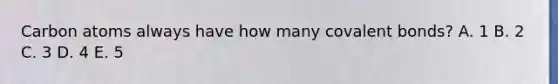 Carbon atoms always have how many covalent bonds? A. 1 B. 2 C. 3 D. 4 E. 5