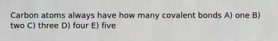 Carbon atoms always have how many <a href='https://www.questionai.com/knowledge/kWply8IKUM-covalent-bonds' class='anchor-knowledge'>covalent bonds</a> A) one B) two C) three D) four E) five