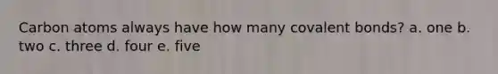 Carbon atoms always have how many covalent bonds? a. one b. two c. three d. four e. five