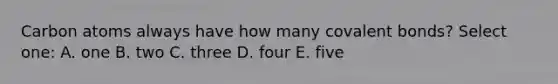 Carbon atoms always have how many <a href='https://www.questionai.com/knowledge/kWply8IKUM-covalent-bonds' class='anchor-knowledge'>covalent bonds</a>? Select one: A. one B. two C. three D. four E. five