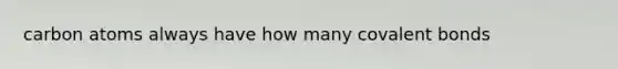 carbon atoms always have how many covalent bonds