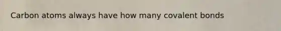 Carbon atoms always have how many covalent bonds