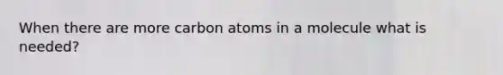 When there are more carbon atoms in a molecule what is needed?