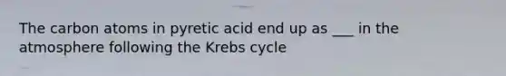 The carbon atoms in pyretic acid end up as ___ in the atmosphere following the Krebs cycle