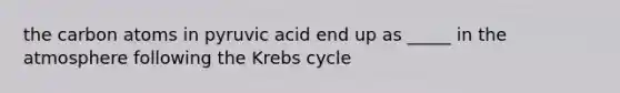 the carbon atoms in pyruvic acid end up as _____ in the atmosphere following the Krebs cycle