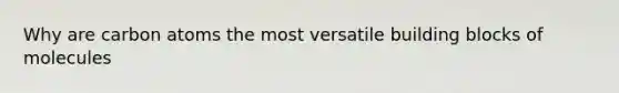 Why are carbon atoms the most versatile building blocks of molecules