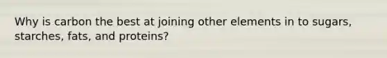 Why is carbon the best at joining other elements in to sugars, starches, fats, and proteins?