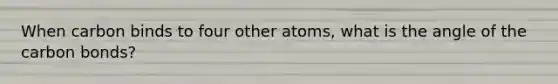 When carbon binds to four other atoms, what is the angle of the carbon bonds?