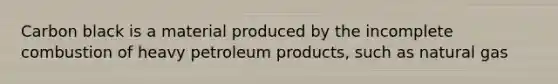 Carbon black is a material produced by the incomplete combustion of heavy petroleum products, such as natural gas