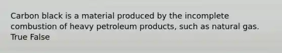 Carbon black is a material produced by the incomplete combustion of heavy petroleum products, such as natural gas. True False