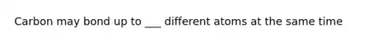 Carbon may bond up to ___ different atoms at the same time