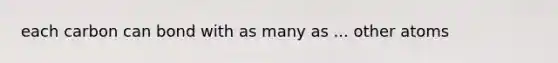 each carbon can bond with as many as ... other atoms
