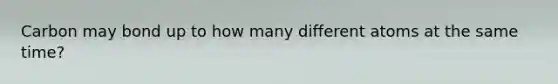 Carbon may bond up to how many different atoms at the same time?