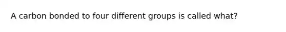 A carbon bonded to four different groups is called what?