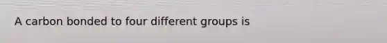 A carbon bonded to four different groups is