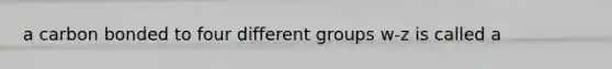 a carbon bonded to four different groups w-z is called a