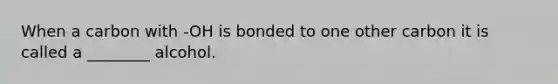 When a carbon with -OH is bonded to one other carbon it is called a ________ alcohol.