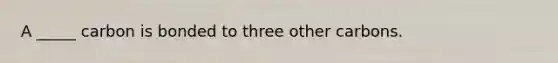 A _____ carbon is bonded to three other carbons.