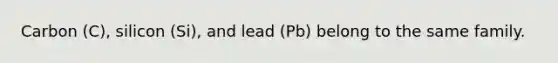 Carbon (C), silicon (Si), and lead (Pb) belong to the same family.