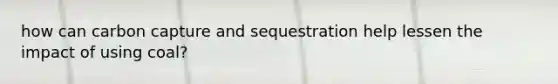 how can carbon capture and sequestration help lessen the impact of using coal?