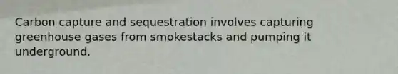 Carbon capture and sequestration involves capturing greenhouse gases from smokestacks and pumping it underground.