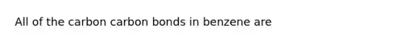 All of the carbon carbon bonds in benzene are