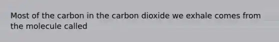 Most of the carbon in the carbon dioxide we exhale comes from the molecule called