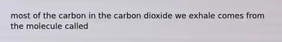 most of the carbon in the carbon dioxide we exhale comes from the molecule called