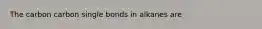 The carbon carbon single bonds in alkanes are