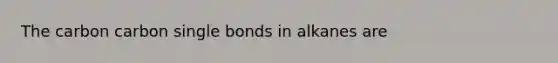 The carbon carbon single bonds in alkanes are