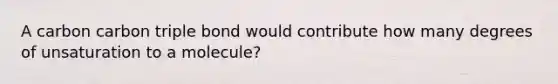 A carbon carbon triple bond would contribute how many degrees of unsaturation to a molecule?