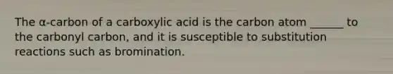 The α-carbon of a carboxylic acid is the carbon atom ______ to the carbonyl carbon, and it is susceptible to substitution reactions such as bromination.