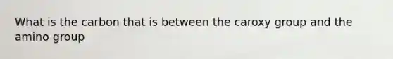 What is the carbon that is between the caroxy group and the amino group