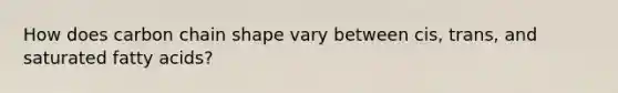 How does carbon chain shape vary between cis, trans, and saturated fatty acids?