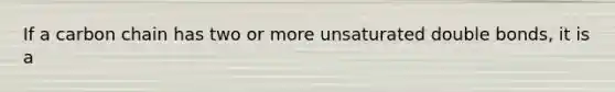 If a carbon chain has two or more unsaturated double bonds, it is a