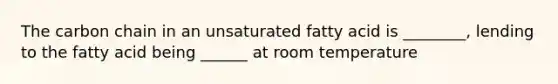 The carbon chain in an unsaturated fatty acid is ________, lending to the fatty acid being ______ at room temperature