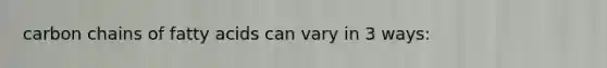 carbon chains of fatty acids can vary in 3 ways: