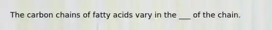 The carbon chains of fatty acids vary in the ___ of the chain.