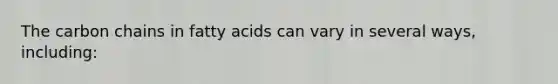 The carbon chains in fatty acids can vary in several ways, including: