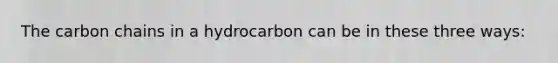 The carbon chains in a hydrocarbon can be in these three ways: