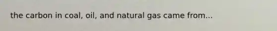 the carbon in coal, oil, and natural gas came from...