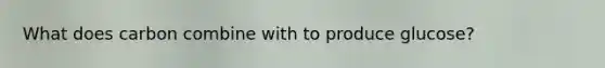 What does carbon combine with to produce glucose?